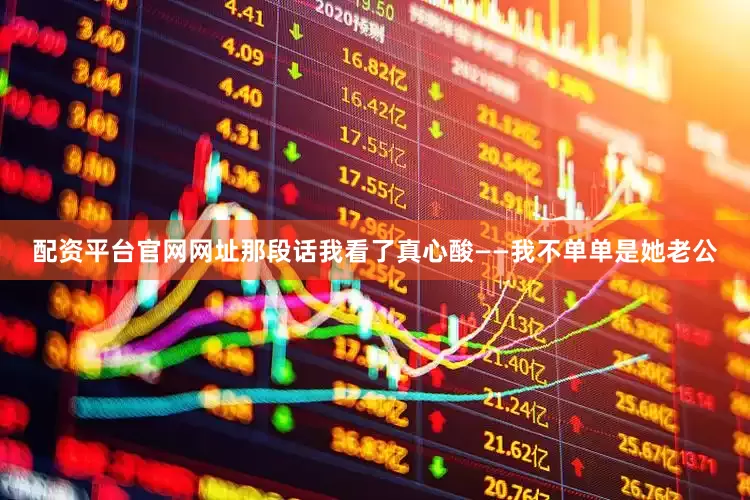 配资平台官网网址那段话我看了真心酸——我不单单是她老公