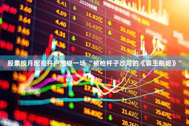 股票按月配资开户围绕一场 “被枪杆子改写的《霸王别姬》”