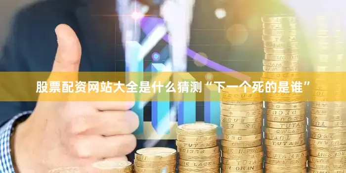 股票配资网站大全是什么猜测“下一个死的是谁”