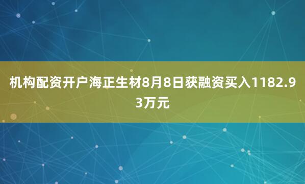 机构配资开户海正生材8月8日获融资买入1182.93万元