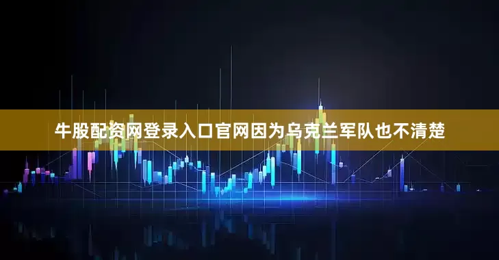 牛股配资网登录入口官网因为乌克兰军队也不清楚