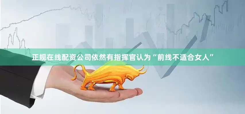 正规在线配资公司依然有指挥官认为“前线不适合女人”