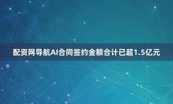 配资网导航AI合同签约金额合计已超1.5亿元