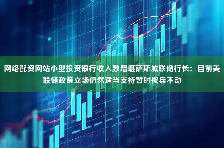 网络配资网站小型投资银行收入激增堪萨斯城联储行长：目前美联储政策立场仍然适当支持暂时按兵不动