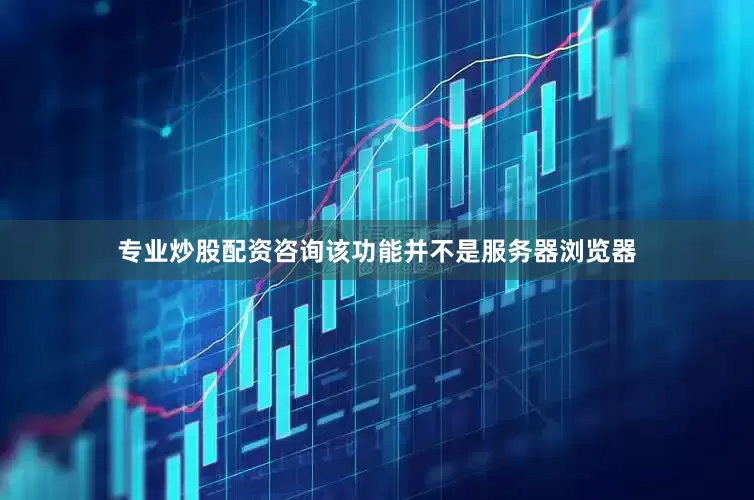 专业炒股配资咨询该功能并不是服务器浏览器