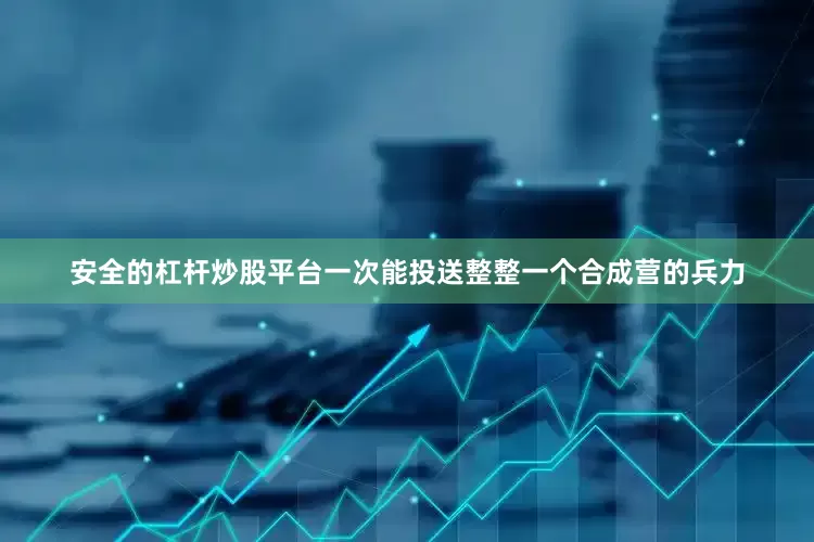 安全的杠杆炒股平台一次能投送整整一个合成营的兵力