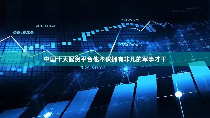 中国十大配资平台他不仅拥有非凡的军事才干