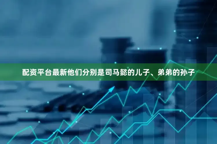 配资平台最新他们分别是司马懿的儿子、弟弟的孙子