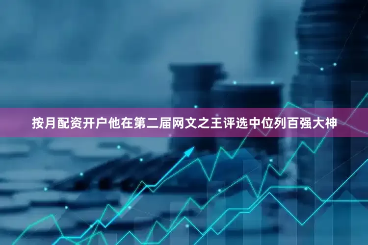 按月配资开户他在第二届网文之王评选中位列百强大神