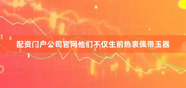 配资门户公司官网他们不仅生前热衷佩带玉器