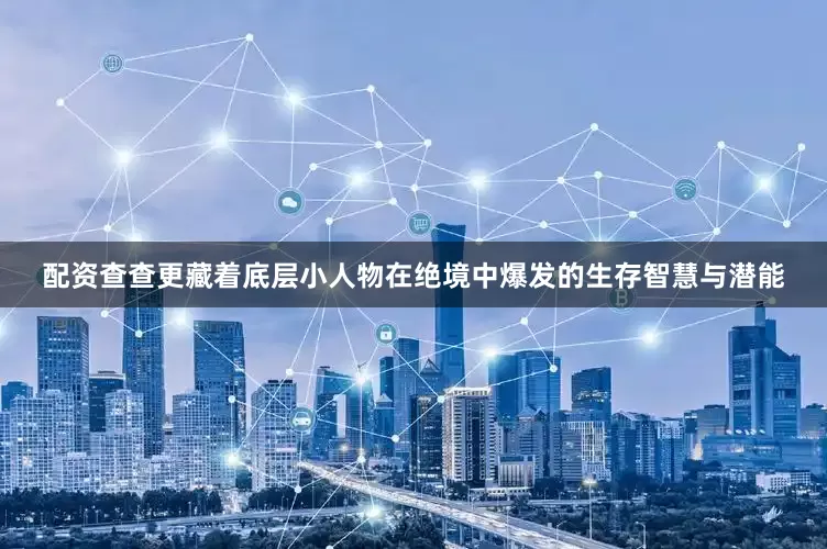 配资查查更藏着底层小人物在绝境中爆发的生存智慧与潜能