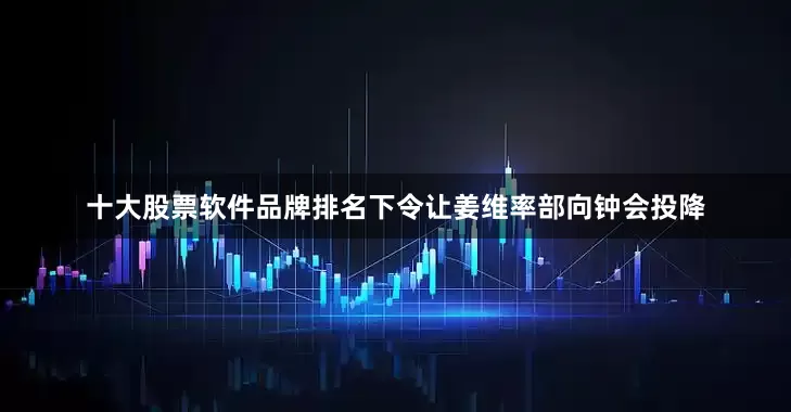 十大股票软件品牌排名下令让姜维率部向钟会投降