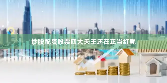 炒股配资股票四大天王还在正当红呢