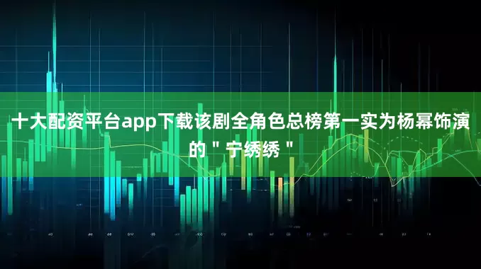 十大配资平台app下载该剧全角色总榜第一实为杨幂饰演的＂宁绣绣＂