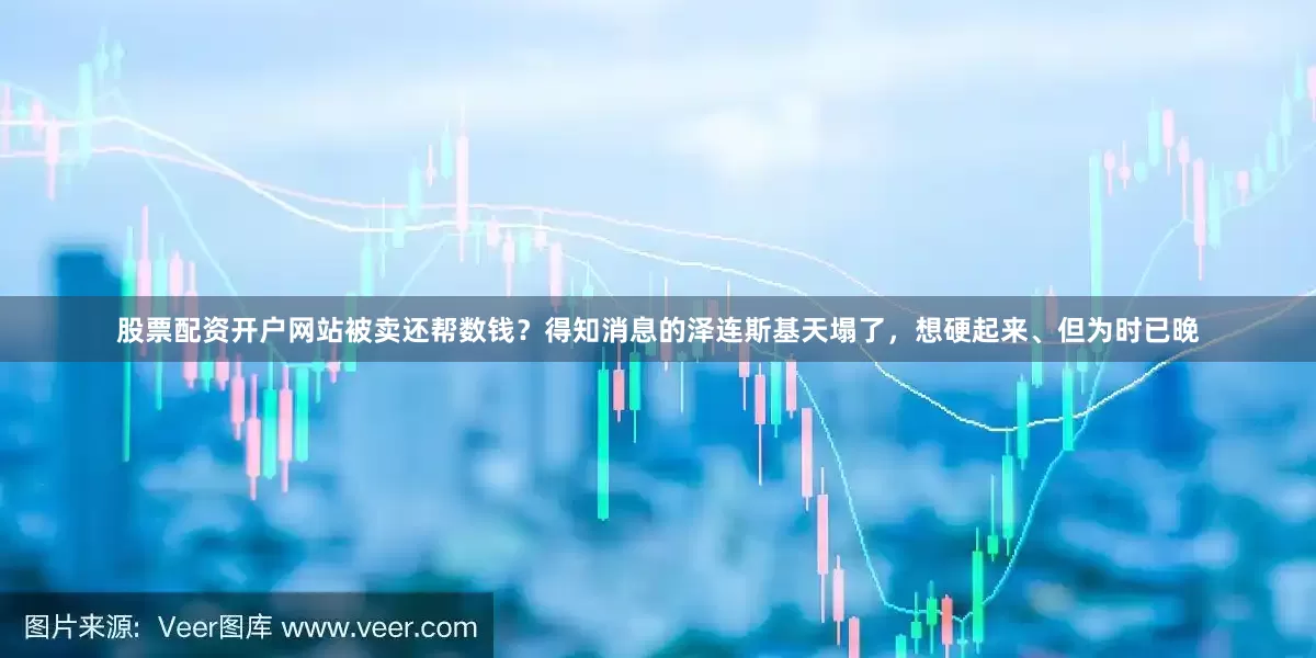 股票配资开户网站被卖还帮数钱？得知消息的泽连斯基天塌了，想硬起来、但为时已晚