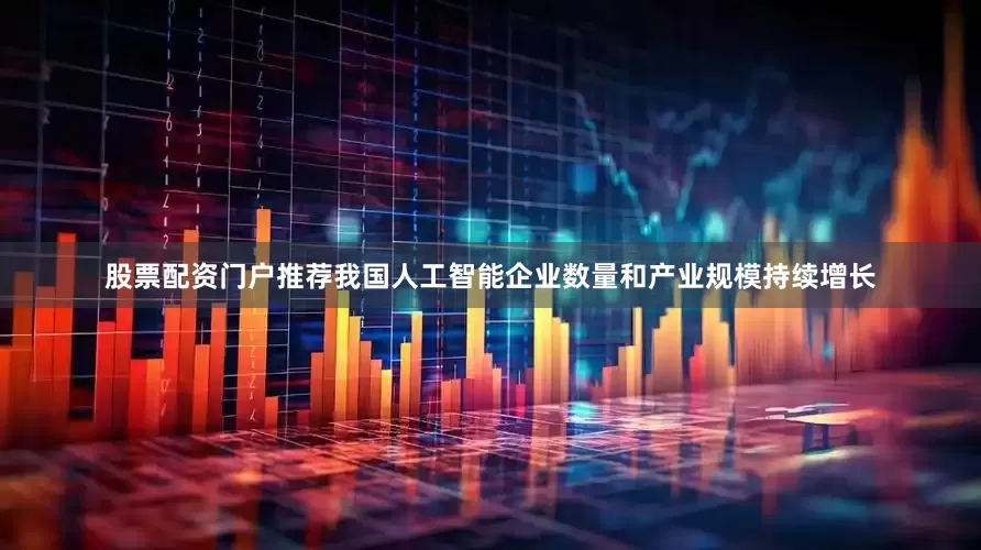 股票配资门户推荐我国人工智能企业数量和产业规模持续增长