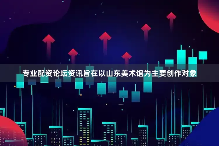 专业配资论坛资讯旨在以山东美术馆为主要创作对象
