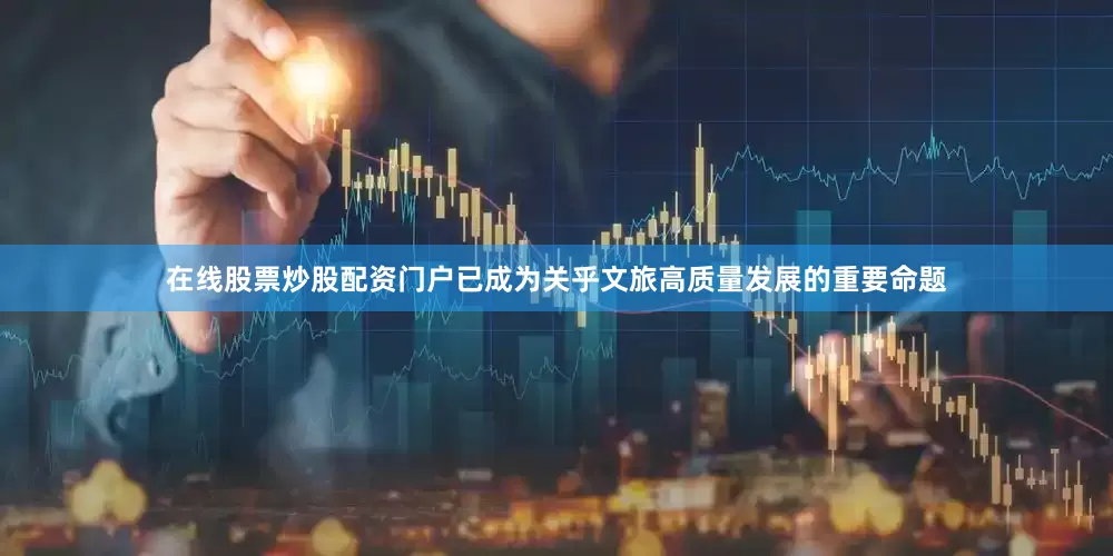 在线股票炒股配资门户已成为关乎文旅高质量发展的重要命题