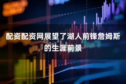 配资配资网展望了湖人前锋詹姆斯的生涯前景