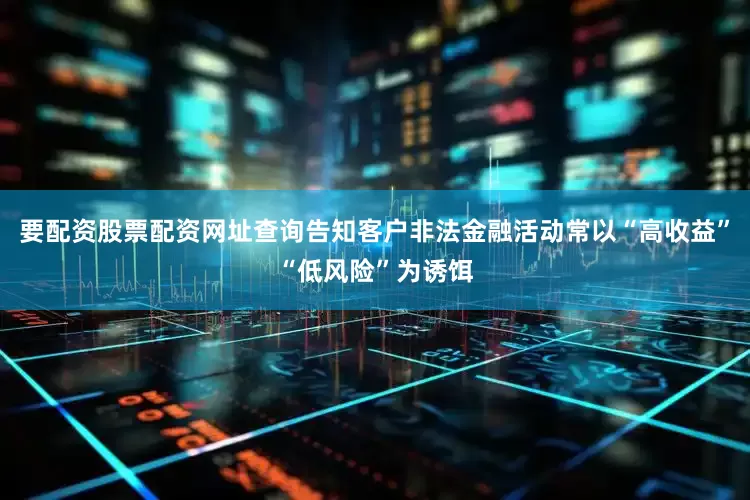 要配资股票配资网址查询告知客户非法金融活动常以“高收益”“低风险”为诱饵