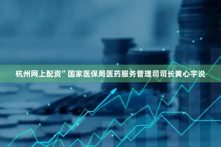 杭州网上配资”国家医保局医药服务管理司司长黄心宇说