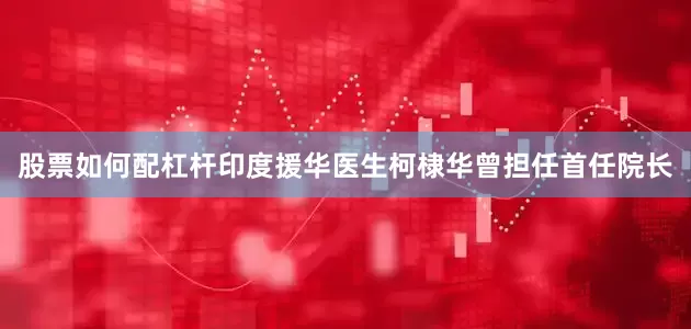 股票如何配杠杆印度援华医生柯棣华曾担任首任院长