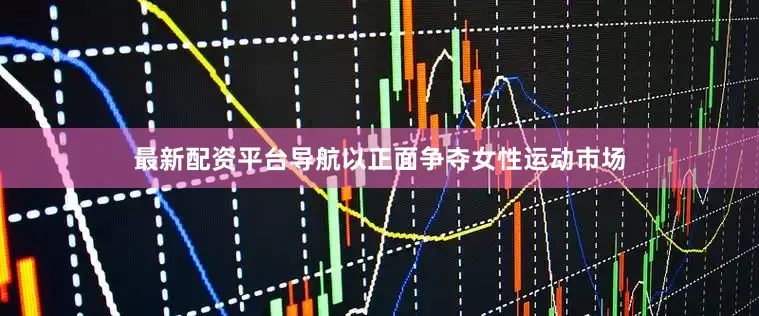 最新配资平台导航以正面争夺女性运动市场