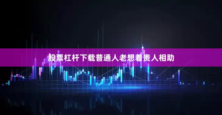 股票杠杆下载普通人老想着贵人相助
