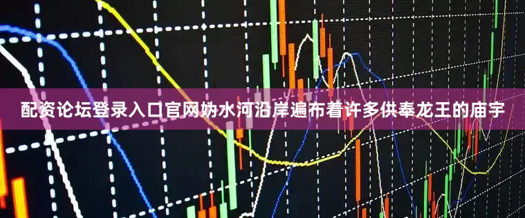配资论坛登录入口官网妫水河沿岸遍布着许多供奉龙王的庙宇
