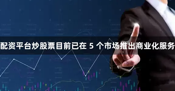 配资平台炒股票目前已在 5 个市场推出商业化服务