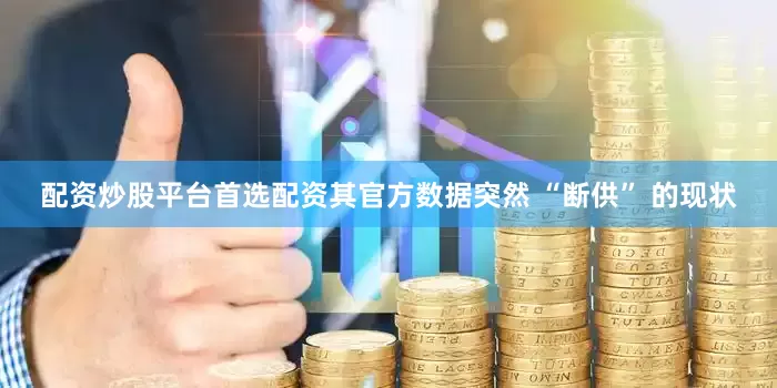 配资炒股平台首选配资其官方数据突然 “断供” 的现状