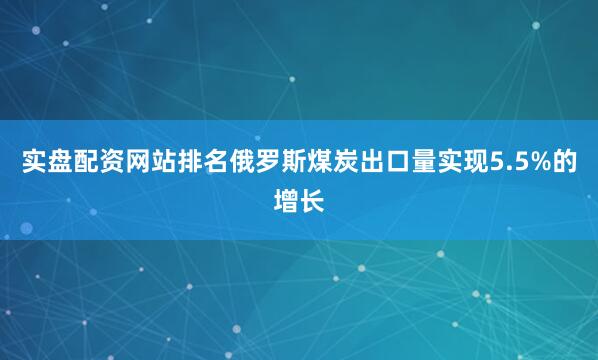 实盘配资网站排名俄罗斯煤炭出口量实现5.5%的增长