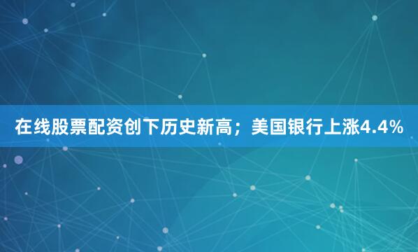 在线股票配资创下历史新高；美国银行上涨4.4%