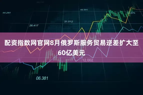 配资指数网官网8月俄罗斯服务贸易逆差扩大至60亿美元
