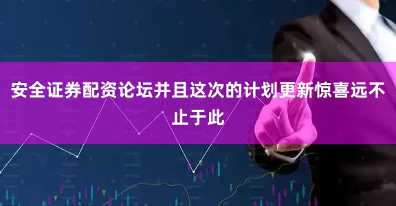 安全证券配资论坛并且这次的计划更新惊喜远不止于此
