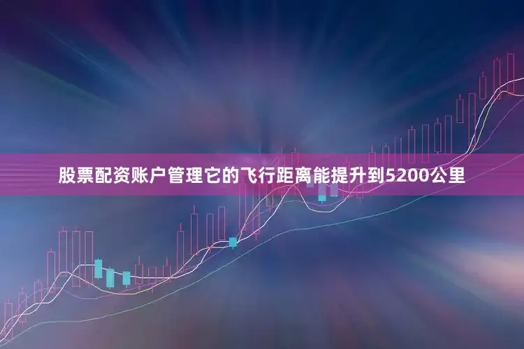股票配资账户管理它的飞行距离能提升到5200公里