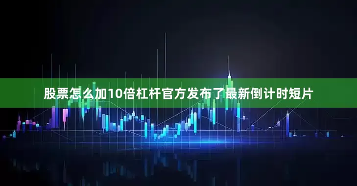 股票怎么加10倍杠杆官方发布了最新倒计时短片