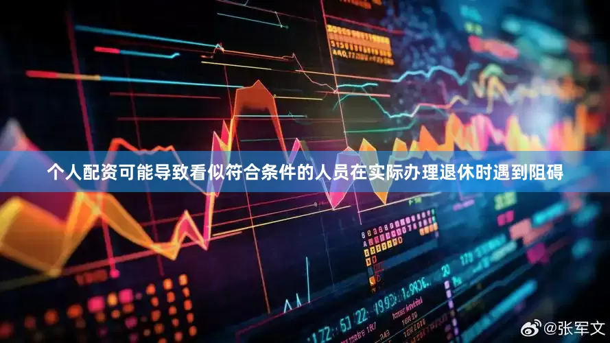 个人配资可能导致看似符合条件的人员在实际办理退休时遇到阻碍